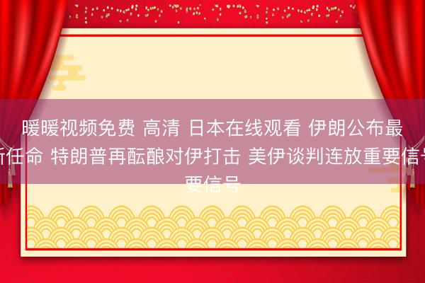 暖暖视频免费 高清 日本在线观看 伊朗公布最新任命 特朗普再酝酿对伊打击 美伊谈判连放重要信号