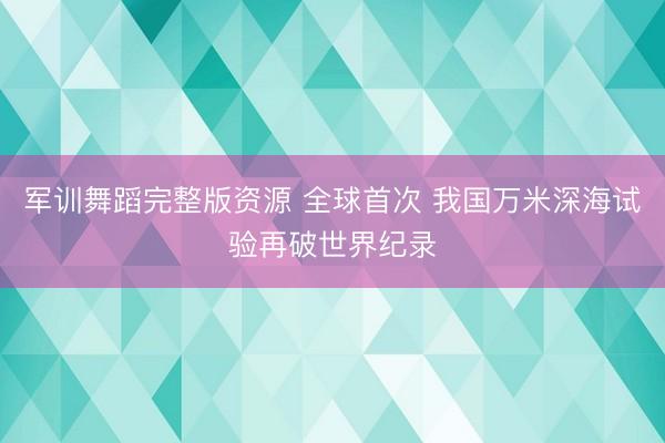 军训舞蹈完整版资源 全球首次 我国万米深海试验再破世界纪录