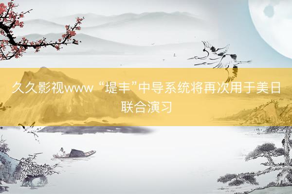 久久影视www “堤丰”中导系统将再次用于美日联合演习
