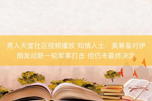 男人天堂社区视频播放 知情人士：美筹备对伊朗发动新一轮军事打击 但仍未最终决定