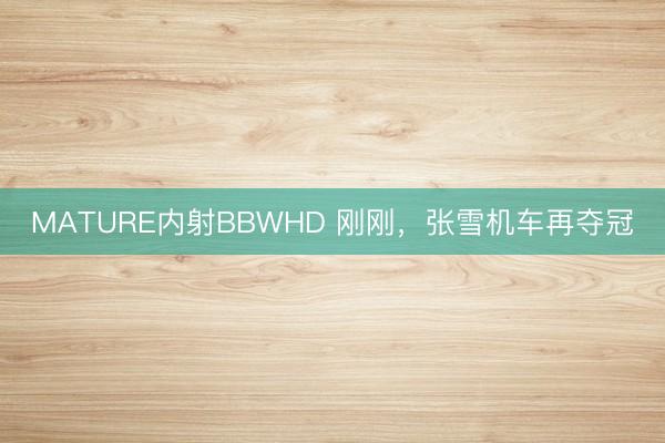 MATURE内射BBWHD 刚刚，张雪机车再夺冠