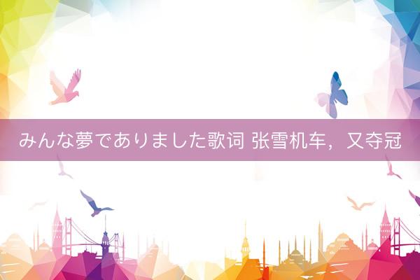 みんな夢でありました歌词 张雪机车，又夺冠