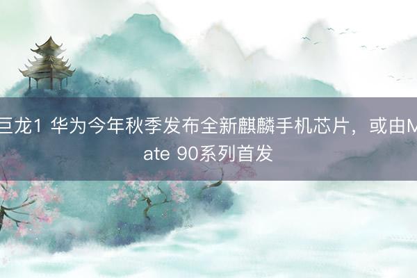 巨龙1 华为今年秋季发布全新麒麟手机芯片，或由Mate 90系列首发