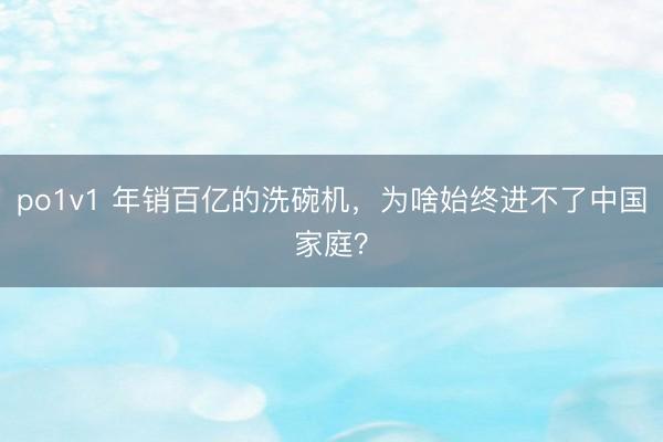 po1v1 年销百亿的洗碗机，为啥始终进不了中国家庭？