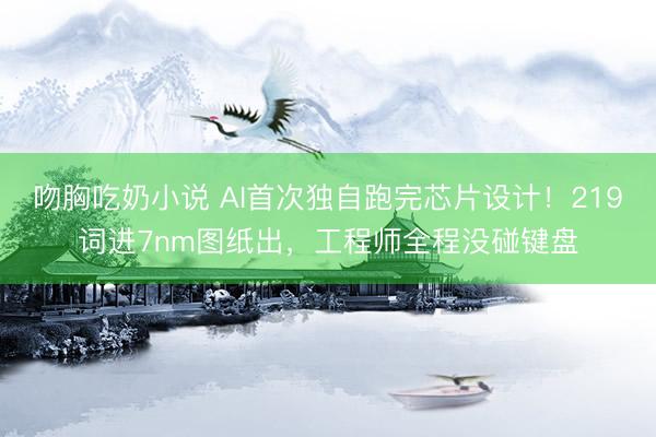 吻胸吃奶小说 AI首次独自跑完芯片设计！219词进7nm图纸出，工程师全程没碰键盘
