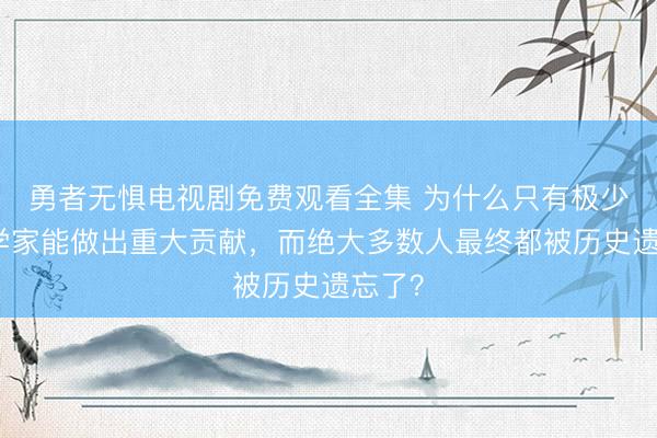 勇者无惧电视剧免费观看全集 为什么只有极少数科学家能做出重大贡献，而绝大多数人最终都被历史遗忘了？