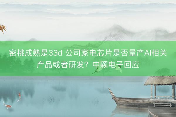 密桃成熟是33d 公司家电芯片是否量产AI相关产品或者研发？中颖电子回应