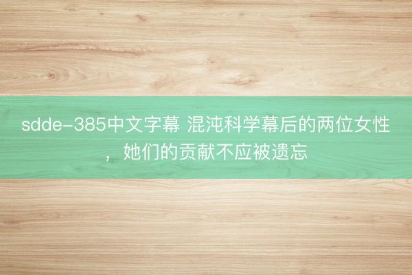 sdde-385中文字幕 混沌科学幕后的两位女性,她们的贡献不应被遗忘