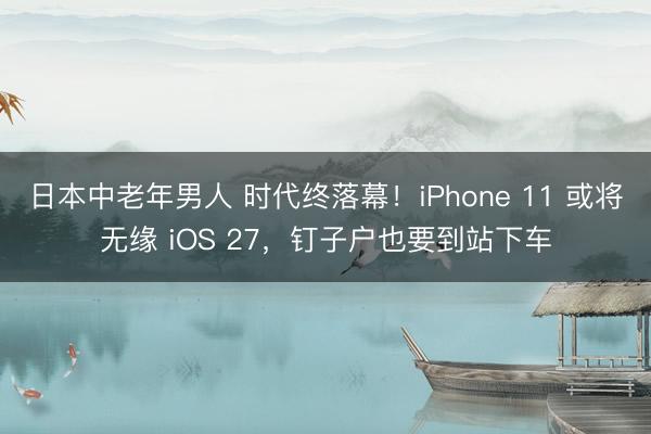 日本中老年男人 时代终落幕！iPhone 11 或将无缘 iOS 27，钉子户也要到站下车