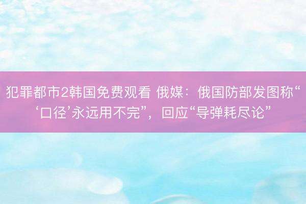 犯罪都市2韩国免费观看 俄媒：俄国防部发图称“‘口径’永远用不完”，回应“导弹耗尽论”