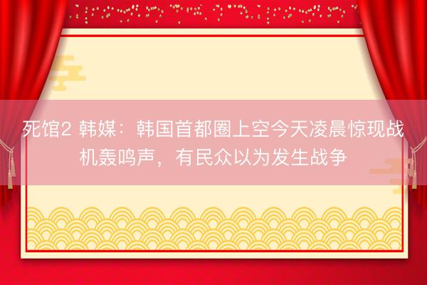 死馆2 韩媒：韩国首都圈上空今天凌晨惊现战机轰鸣声，有民众以为发生战争