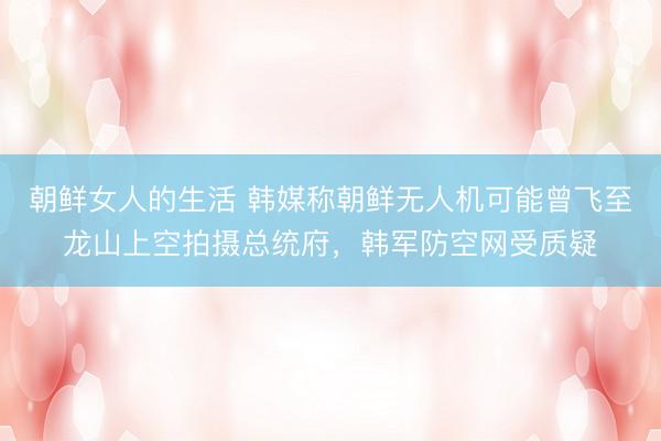 朝鲜女人的生活 韩媒称朝鲜无人机可能曾飞至龙山上空拍摄总统府，韩军防空网受质疑
