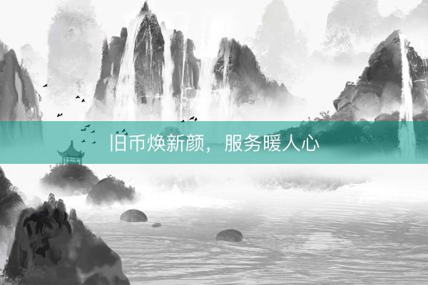 旧币焕新颜，服务暖人心