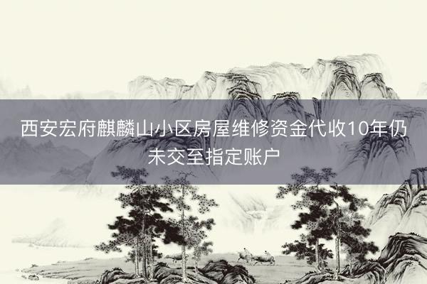 西安宏府麒麟山小区房屋维修资金代收10年仍未交至指定账户