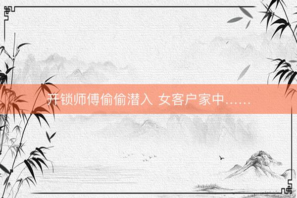 开锁师傅偷偷潜入 女客户家中……