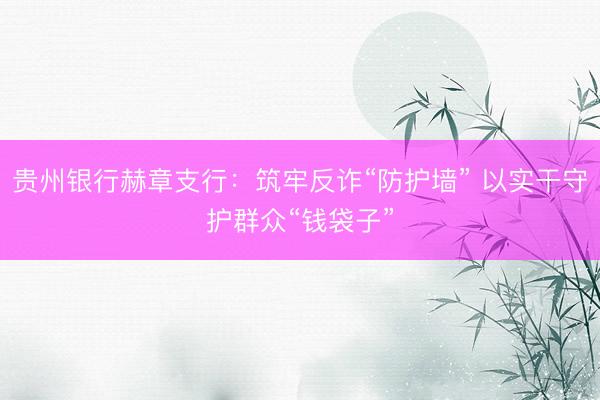 贵州银行赫章支行：筑牢反诈“防护墙” 以实干守护群众“钱袋子”