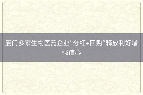 厦门多家生物医药企业“分红+回购”释放利好增强信心