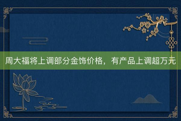 周大福将上调部分金饰价格，有产品上调超万元
