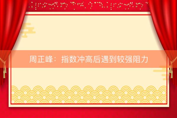 周正峰：指数冲高后遇到较强阻力