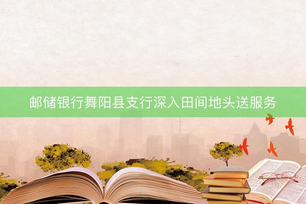 邮储银行舞阳县支行深入田间地头送服务