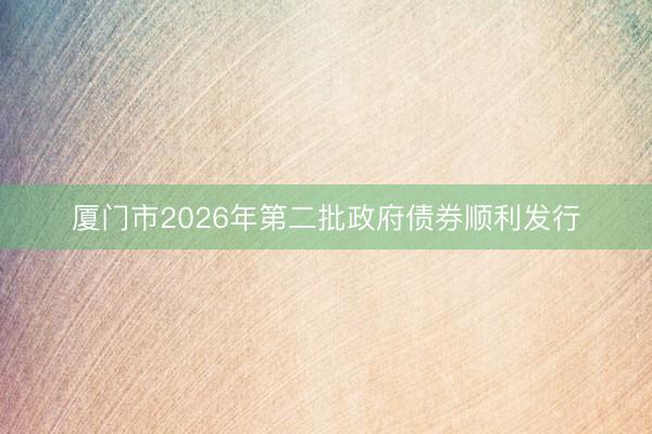 厦门市2026年第二批政府债券顺利发行
