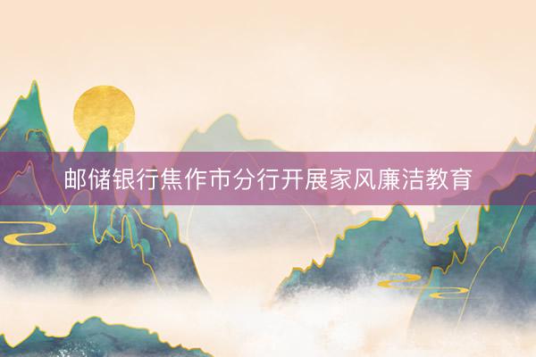 邮储银行焦作市分行开展家风廉洁教育