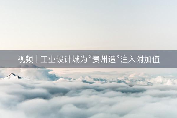 视频 | 工业设计城为“贵州造”注入附加值