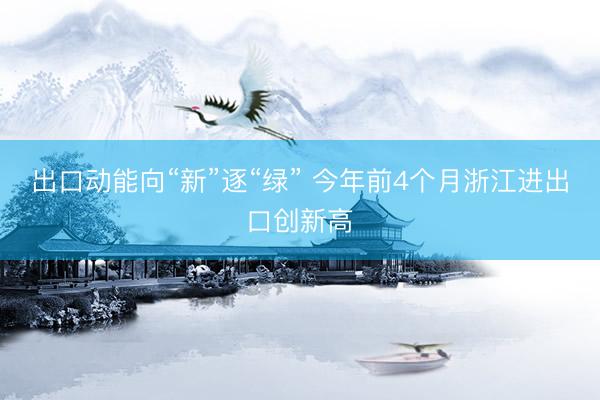 出口动能向“新”逐“绿” 今年前4个月浙江进出口创新高