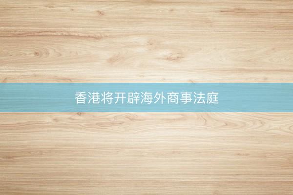 香港将开辟海外商事法庭