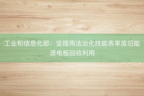 工业和信息化部：坚捏用法治化技能表率废旧能源电板回收利用
