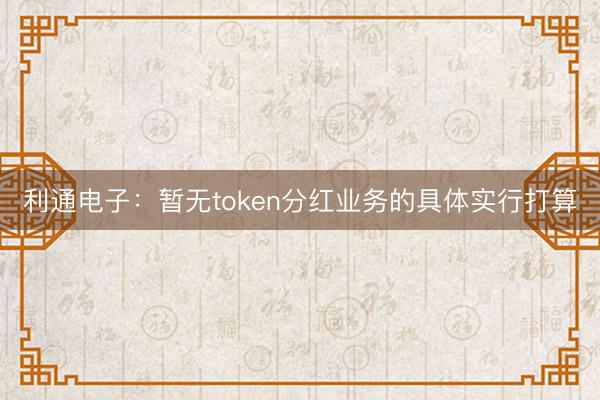 利通电子：暂无token分红业务的具体实行打算