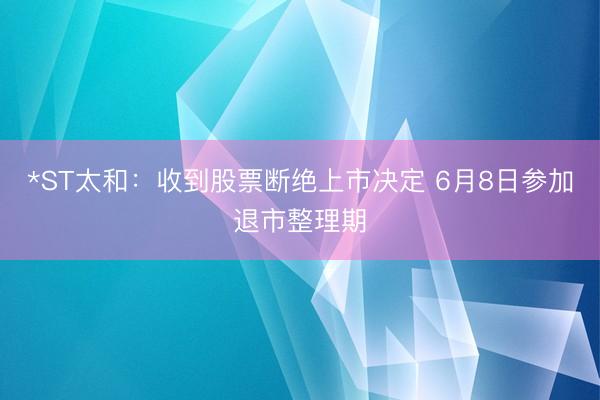 *ST太和：收到股票断绝上市决定 6月8日参加退市整理期