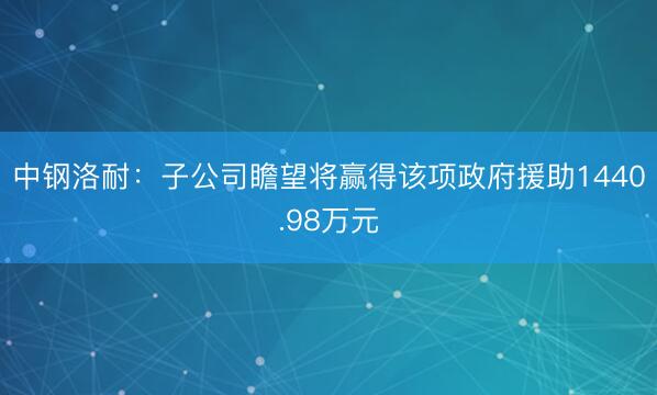 中钢洛耐：子公司瞻望将赢得该项政府援助1440.98万元