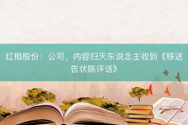 红相股份：公司、内容归天东说念主收到《移送告状陈评话》