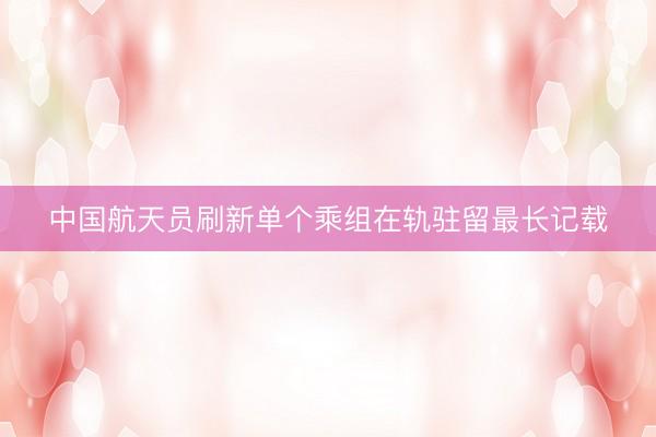 中国航天员刷新单个乘组在轨驻留最长记载