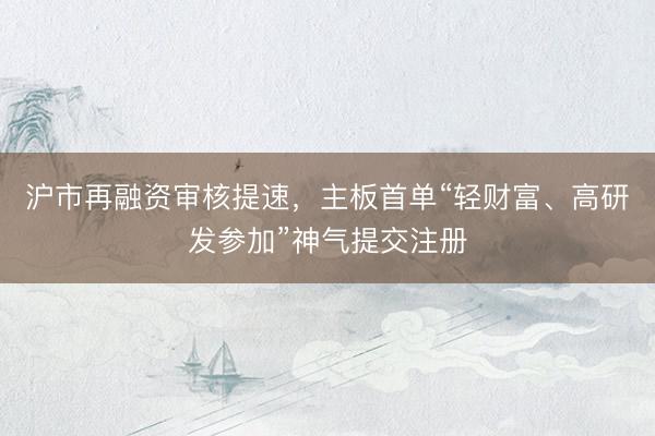 沪市再融资审核提速，主板首单“轻财富、高研发参加”神气提交注册