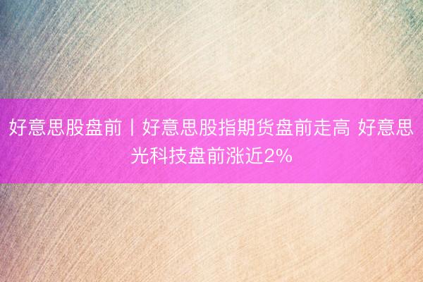 好意思股盘前丨好意思股指期货盘前走高 好意思光科技盘前涨近2%