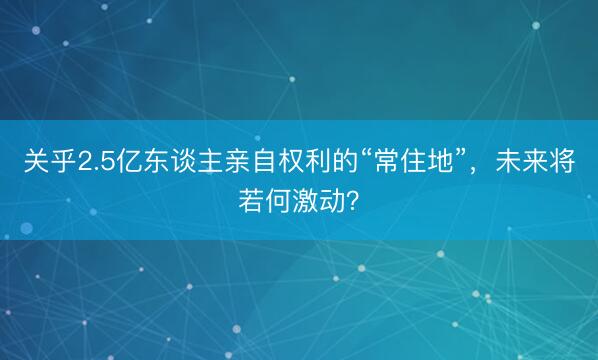 关乎2.5亿东谈主亲自权利的“常住地”，未来将若何激动？
