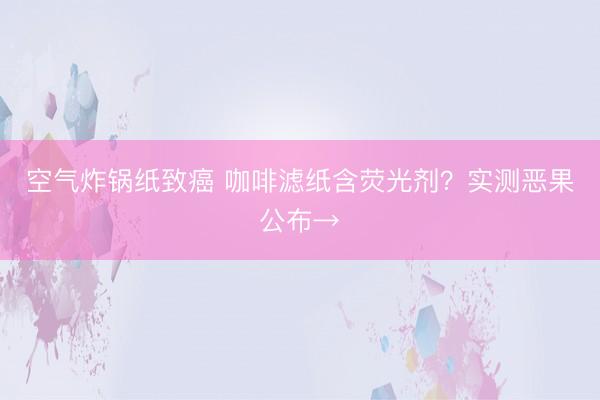 空气炸锅纸致癌 咖啡滤纸含荧光剂？实测恶果公布→