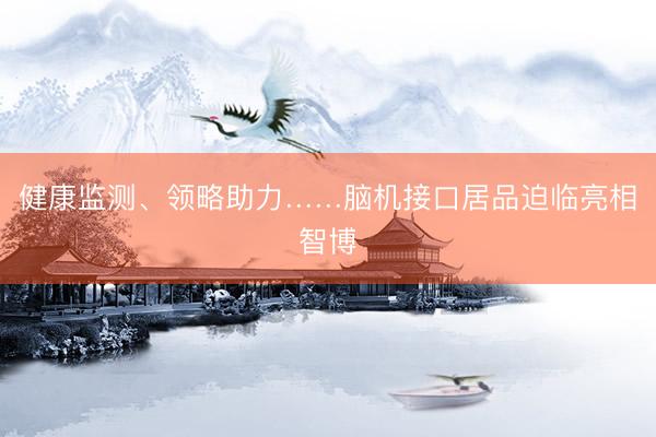 健康监测、领略助力……脑机接口居品迫临亮相智博