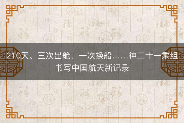 210天、三次出舱、一次换船……神二十一乘组书写中国航天新记录