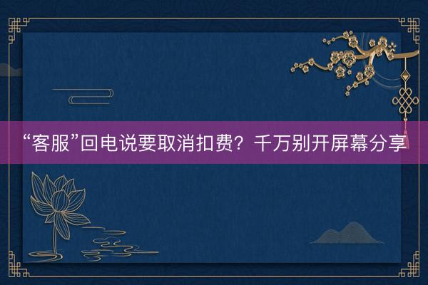 “客服”回电说要取消扣费？千万别开屏幕分享