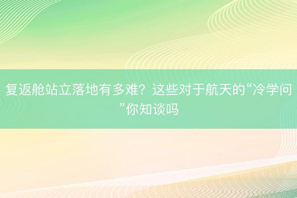 复返舱站立落地有多难?这些对于航天的“冷学问”你知谈吗