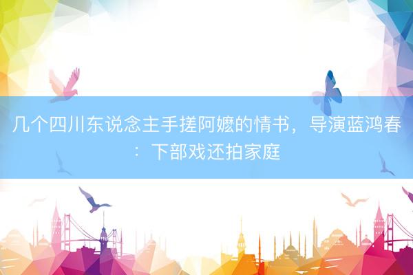 几个四川东说念主手搓阿嬷的情书，导演蓝鸿春：下部戏还拍家庭