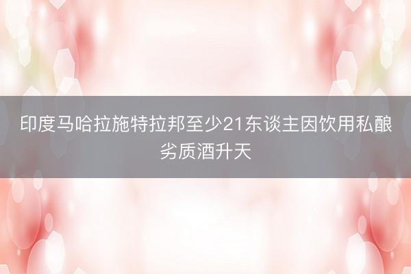 印度马哈拉施特拉邦至少21东谈主因饮用私酿劣质酒升天