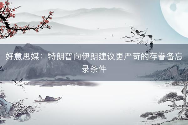 好意思媒：特朗普向伊朗建议更严苛的存眷备忘录条件