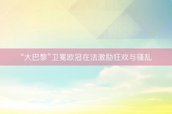 “大巴黎”卫冕欧冠在法激励狂欢与骚乱