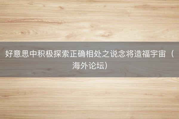 好意思中积极探索正确相处之说念将造福宇宙（海外论坛）