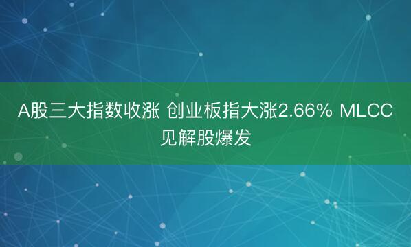 A股三大指数收涨 创业板指大涨2.66% MLCC见解股爆发