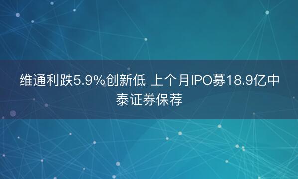 维通利跌5.9%创新低 上个月IPO募18.9亿中泰证券保荐